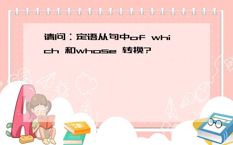 请问：定语从句中of which 和whose 转换?