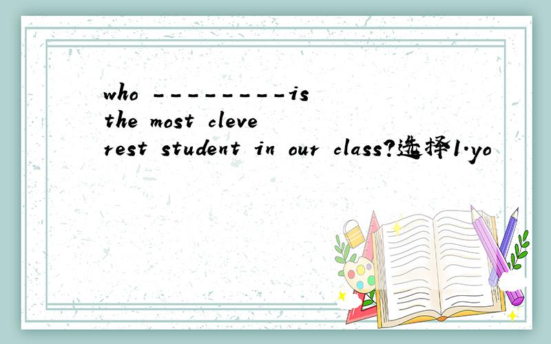 who --------isthe most cleverest student in our class?选择1.yo