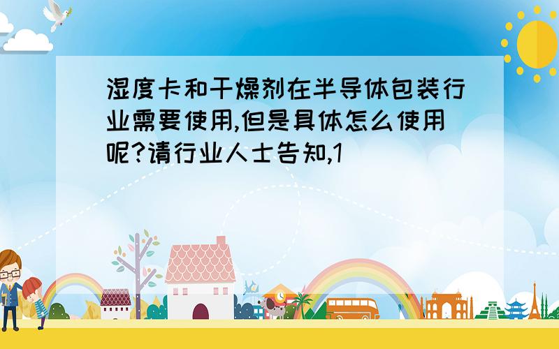 湿度卡和干燥剂在半导体包装行业需要使用,但是具体怎么使用呢?请行业人士告知,1