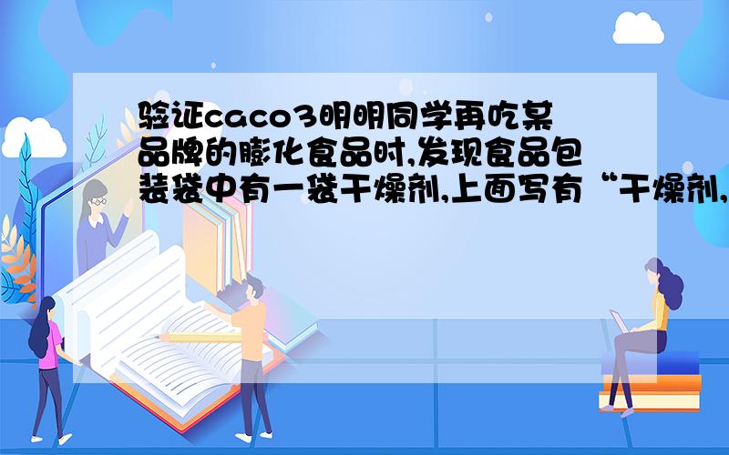 验证caco3明明同学再吃某品牌的膨化食品时,发现食品包装袋中有一袋干燥剂,上面写有“干燥剂,主要成分生石灰”回答下列问