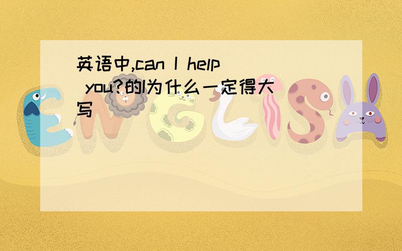 英语中,can I help you?的I为什么一定得大写