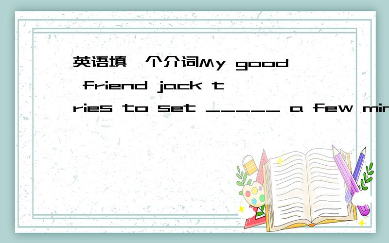 英语填一个介词My good friend jack tries to set _____ a few minutes