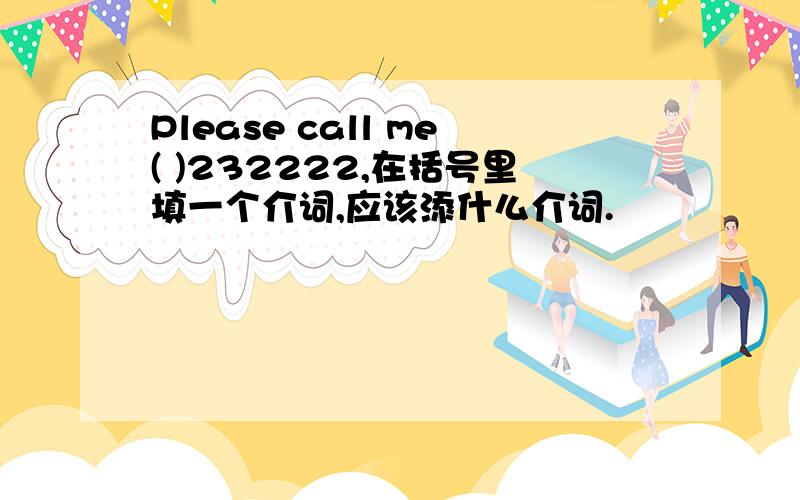 Please call me( )232222,在括号里填一个介词,应该添什么介词.