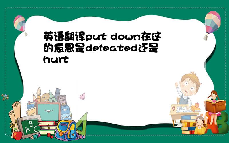 英语翻译put down在这的意思是defeated还是hurt