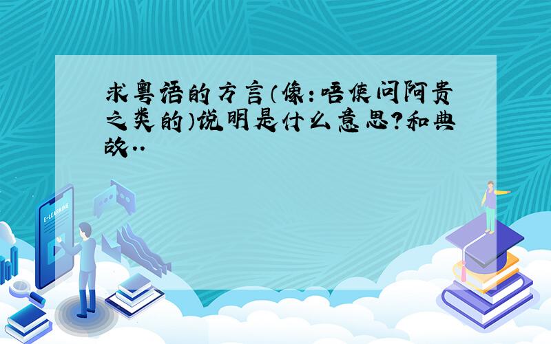 求粤语的方言（像：唔使问阿贵之类的）说明是什么意思?和典故..