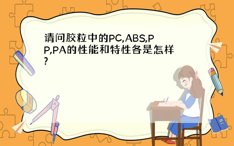 请问胶粒中的PC,ABS,PP,PA的性能和特性各是怎样?