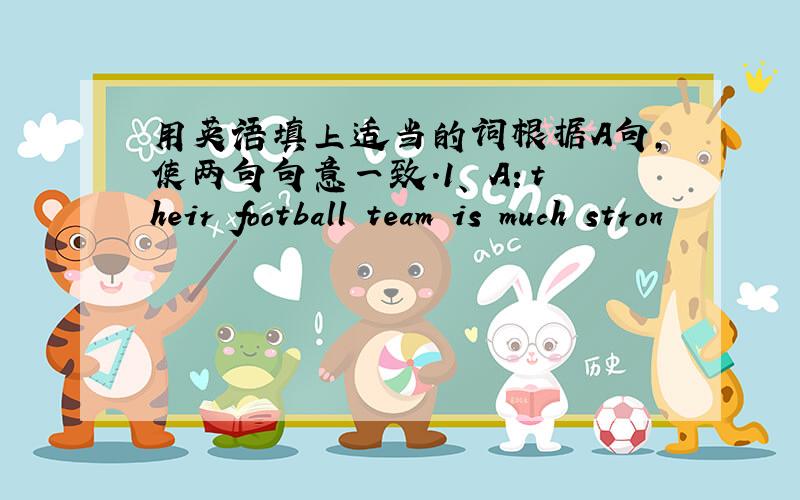 用英语填上适当的词根据A句,使两句句意一致.1、 A：their football team is much stron