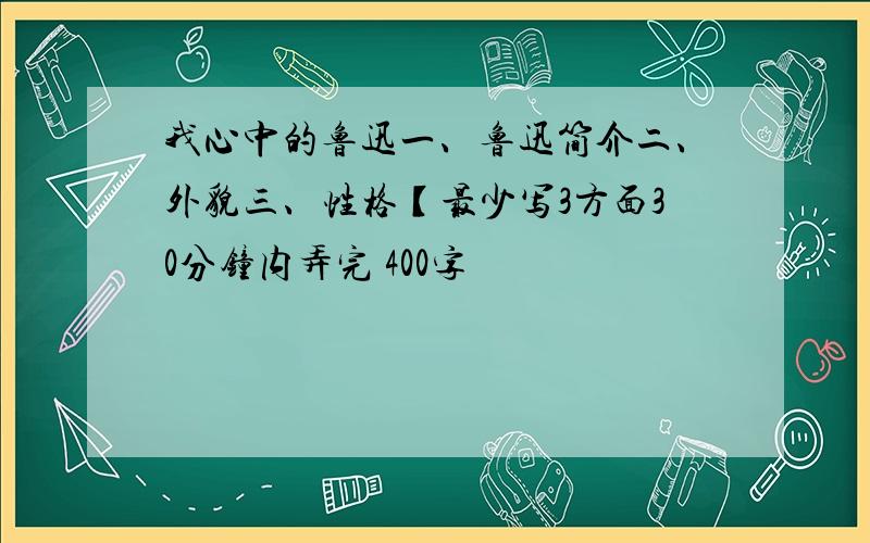 我心中的鲁迅一、鲁迅简介二、外貌三、性格【最少写3方面30分钟内弄完 400字