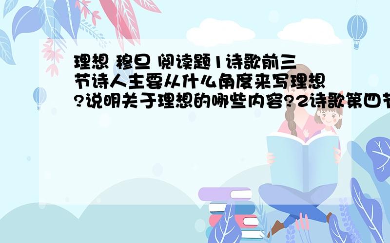 理想 穆旦 阅读题1诗歌前三节诗人主要从什么角度来写理想?说明关于理想的哪些内容?2诗歌第四节主要运用了什么表达方式?该