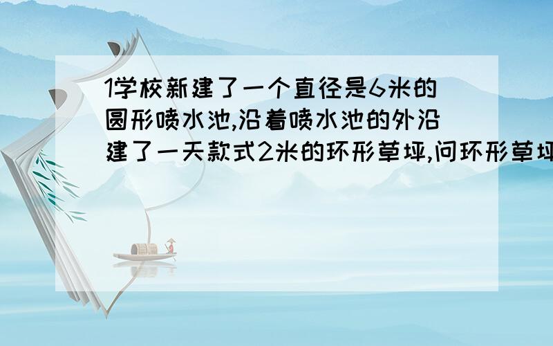 1学校新建了一个直径是6米的圆形喷水池,沿着喷水池的外沿建了一天款式2米的环形草坪,问环形草坪的面积?