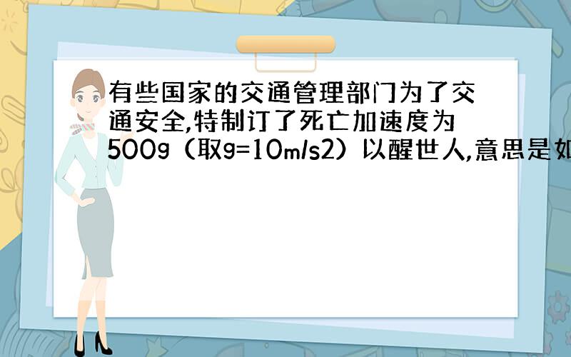 有些国家的交通管理部门为了交通安全,特制订了死亡加速度为500g（取g=10m/s2）以醒世人,意思是如果行车加速度超过