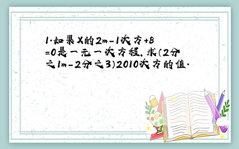 1.如果X的2m-1次方+8=0是一元一次方程,求（2分之1m-2分之3）2010次方的值.