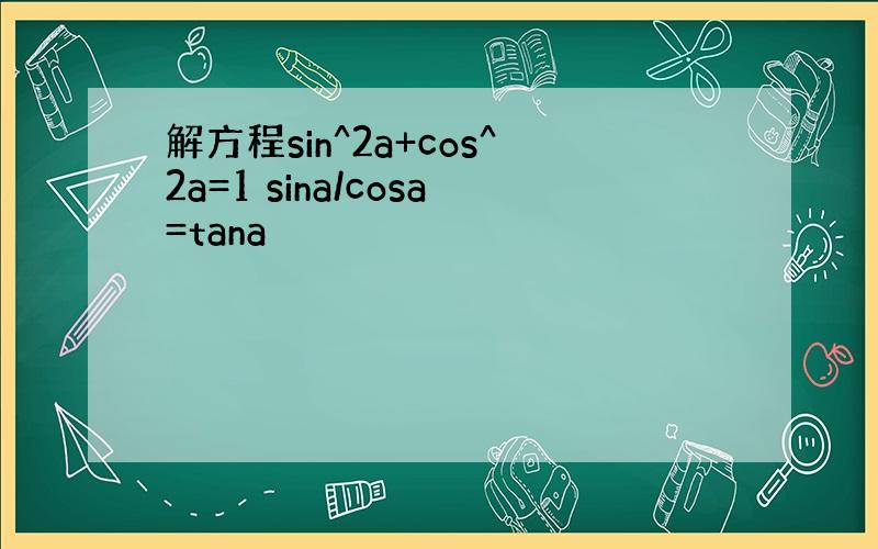 解方程sin^2a+cos^2a=1 sina/cosa=tana