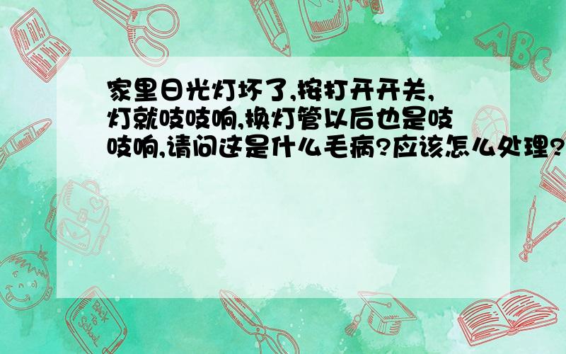 家里日光灯坏了,按打开开关,灯就吱吱响,换灯管以后也是吱吱响,请问这是什么毛病?应该怎么处理?