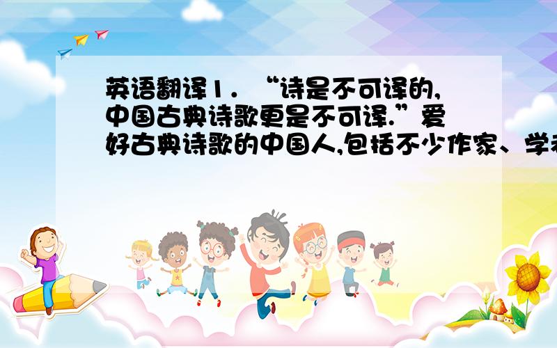 英语翻译1．“诗是不可译的,中国古典诗歌更是不可译.”爱好古典诗歌的中国人,包括不少作家、学者、翻译家常常如是说,语气中