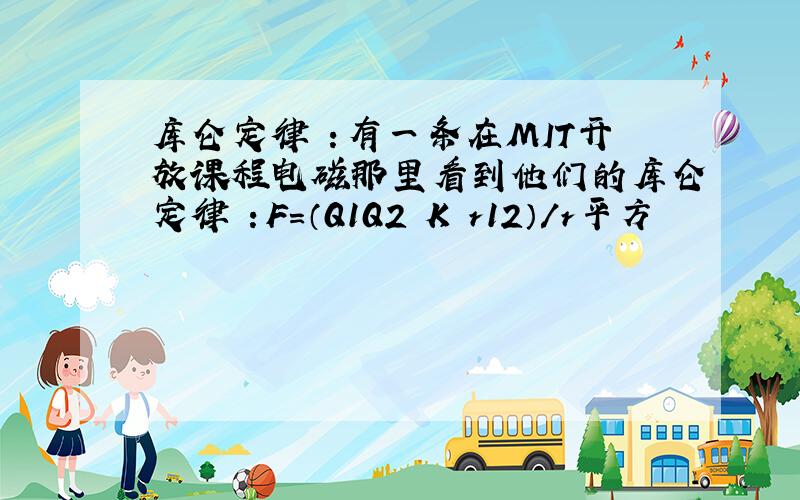 库仑定律 ：有一条在MIT开放课程电磁那里看到他们的库仑定律 ：F=（Q1Q2 K r12）/r平方