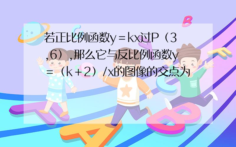 若正比例函数y＝kx过P（3,6）,那么它与反比例函数y＝（k＋2）/x的图像的交点为