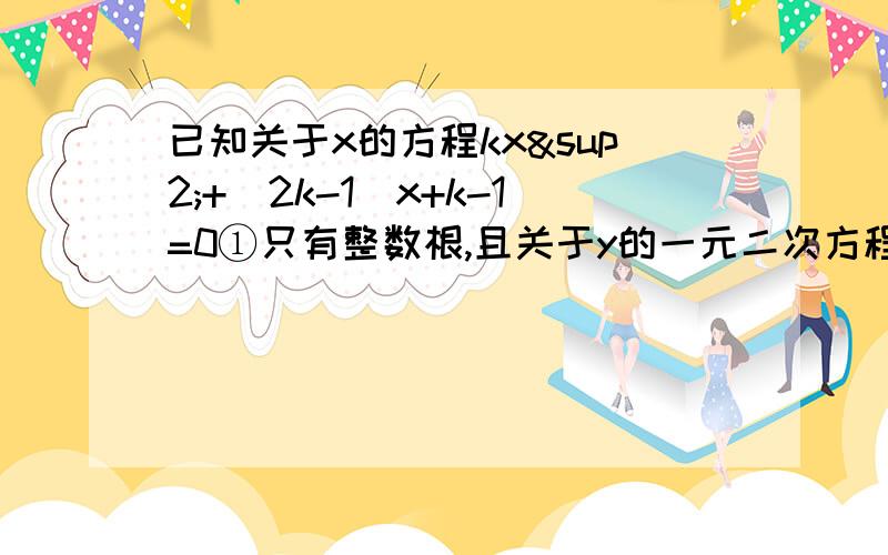 已知关于x的方程kx²+(2k-1)x+k-1=0①只有整数根,且关于y的一元二次方程（k-1）y²