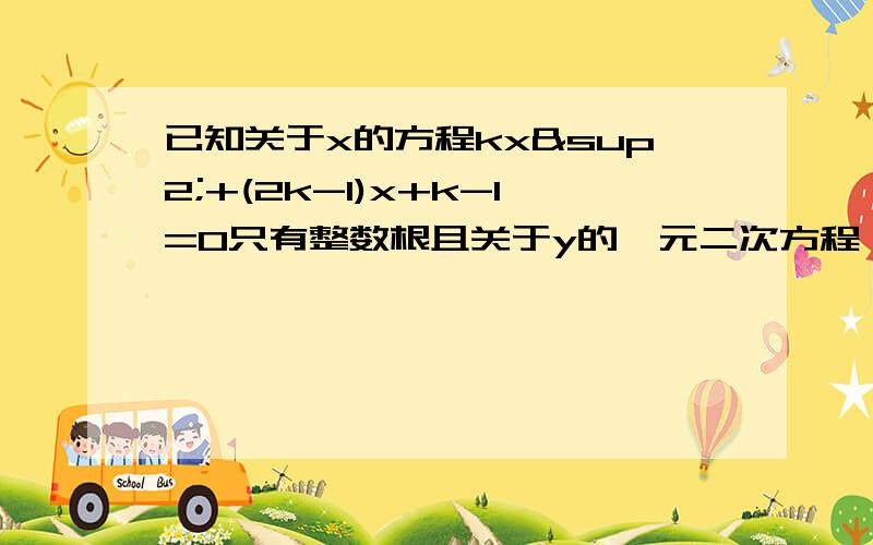 已知关于x的方程kx²+(2k-1)x+k-1=0只有整数根且关于y的一元二次方程