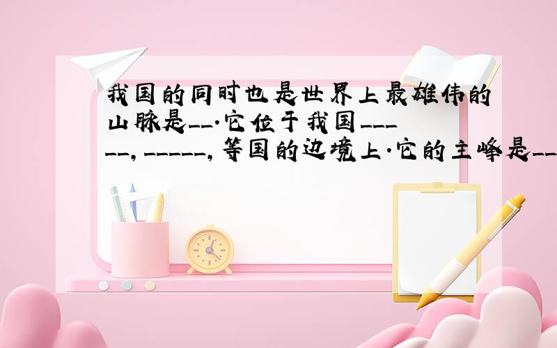 我国的同时也是世界上最雄伟的山脉是__.它位于我国_____,_____,等国的边境上.它的主峰是___,