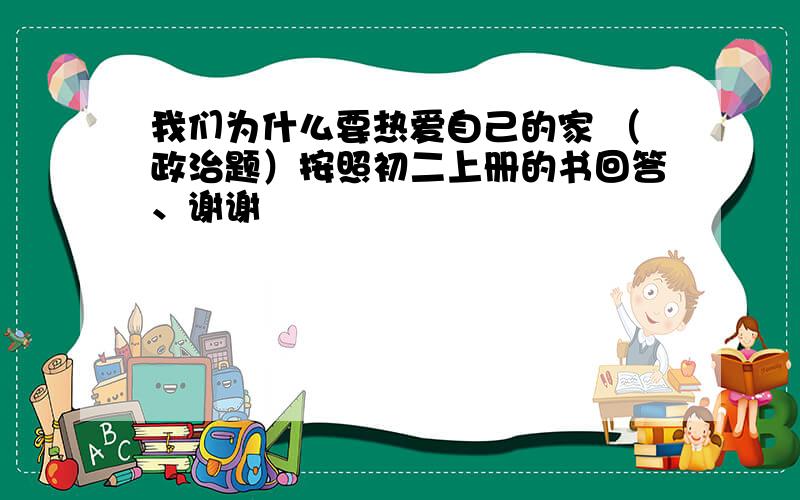 我们为什么要热爱自己的家 （政治题）按照初二上册的书回答、谢谢