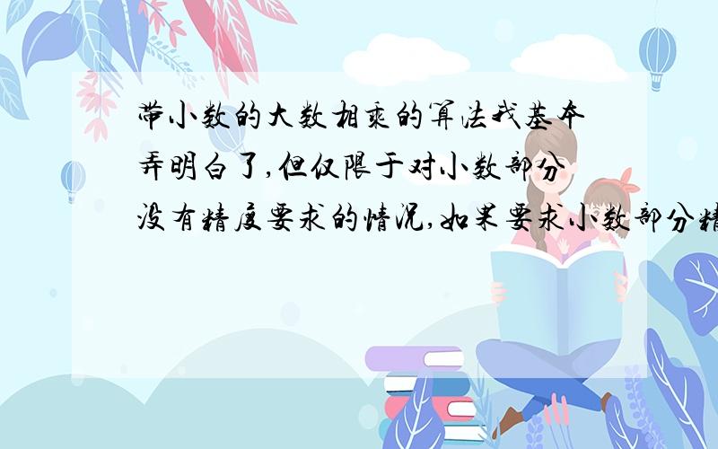 带小数的大数相乘的算法我基本弄明白了,但仅限于对小数部分没有精度要求的情况,如果要求小数部分精确到几位怎么处理啊,请高手