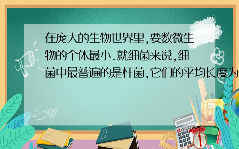 在庞大的生物世界里,要数微生物的个体最小.就细菌来说,细菌中最普遍的是杆菌,它们的平均长度为2微米,有人推算,若把150