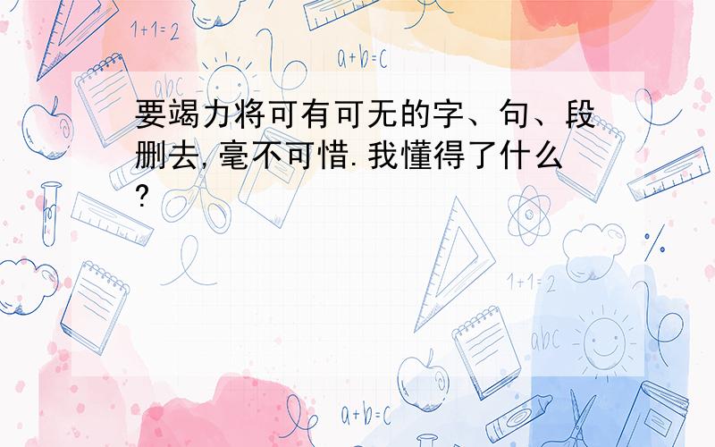 要竭力将可有可无的字、句、段删去,毫不可惜.我懂得了什么?