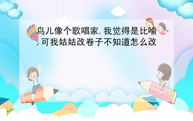 鸟儿像个歌唱家,我觉得是比喻,可我姑姑改卷子不知道怎么改