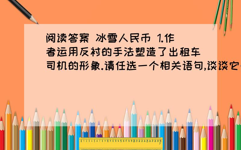 阅读答案 冰雪人民币 1.作者运用反衬的手法塑造了出租车司机的形象.请任选一个相关语句,谈谈它的作用.