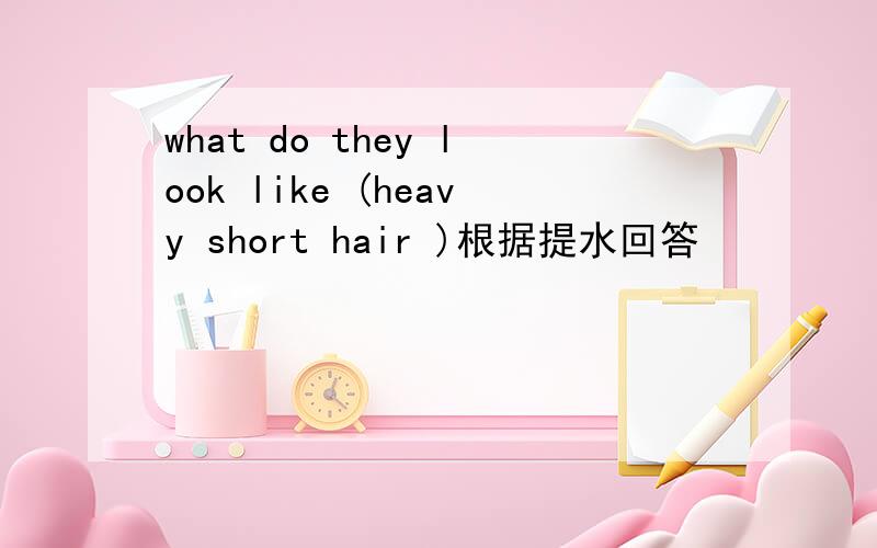 what do they look like (heavy short hair )根据提水回答