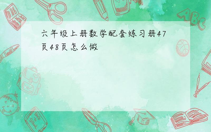 六年级上册数学配套练习册47页48页怎么做