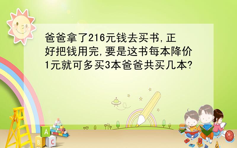 爸爸拿了216元钱去买书,正好把钱用完,要是这书每本降价1元就可多买3本爸爸共买几本?