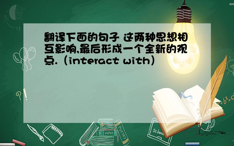 翻译下面的句子 这两种思想相互影响,最后形成一个全新的观点.（interact with）