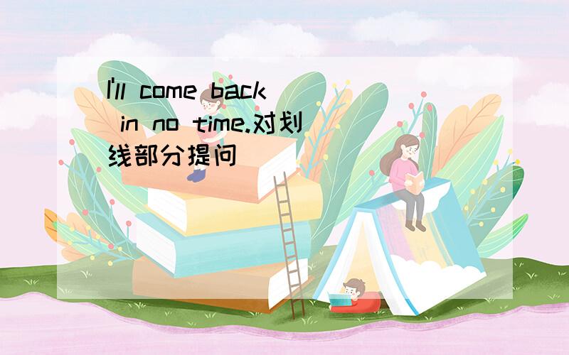 I'll come back in no time.对划线部分提问