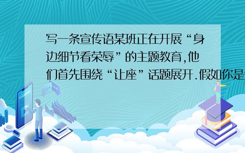 写一条宣传语某班正在开展“身边细节看荣辱”的主题教育,他们首先围绕“让座”话题展开.假如你是这个班的同学,请你为公交公司