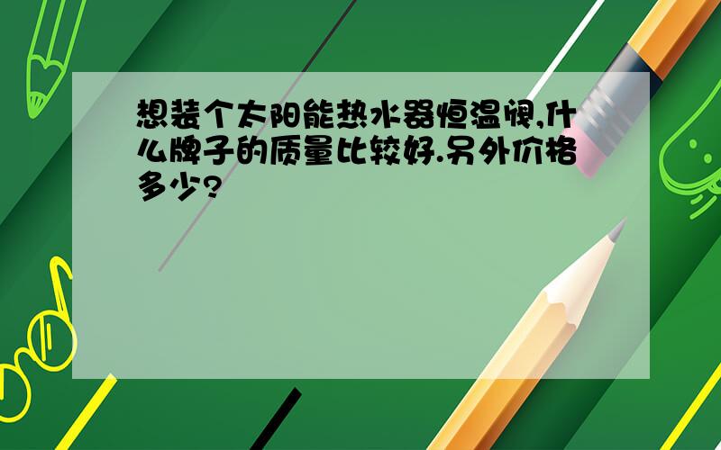 想装个太阳能热水器恒温阀,什么牌子的质量比较好.另外价格多少?