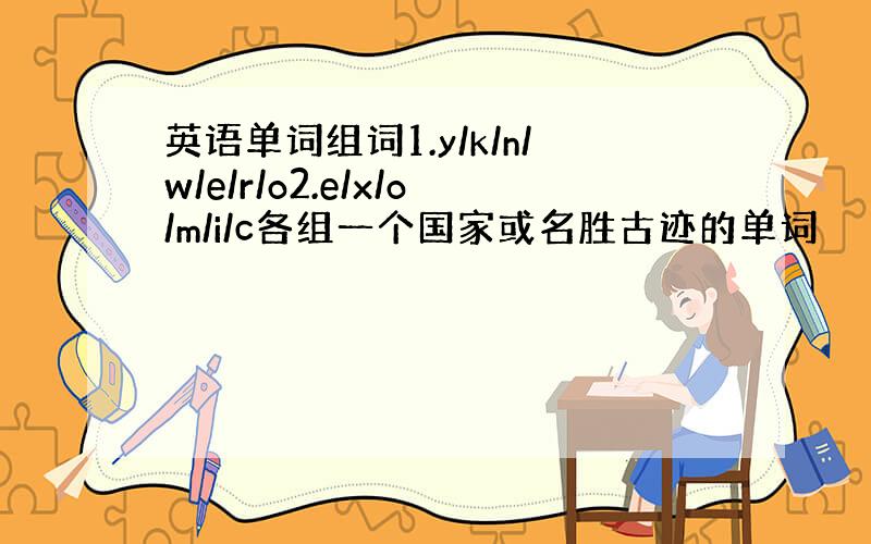 英语单词组词1.y/k/n/w/e/r/o2.e/x/o/m/i/c各组一个国家或名胜古迹的单词