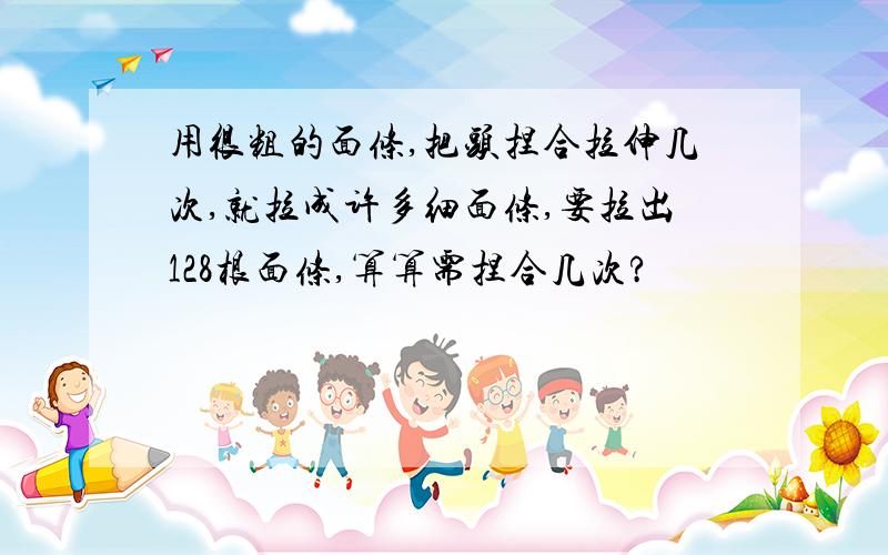 用很粗的面条,把头捏合拉伸几次,就拉成许多细面条,要拉出128根面条,算算需捏合几次?