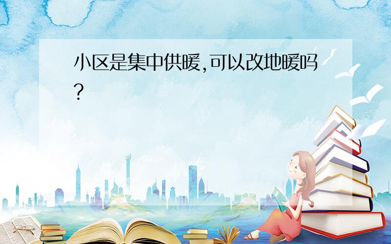 小区是集中供暖,可以改地暖吗?