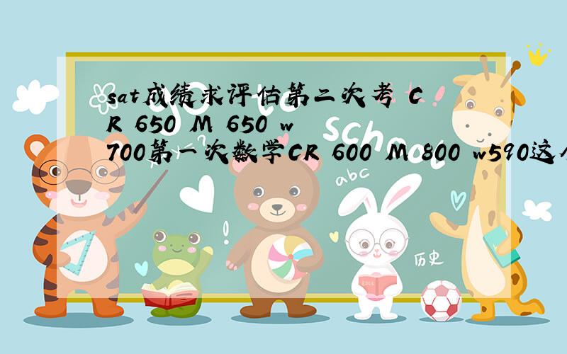 sat成绩求评估第二次考 CR 650 M 650 w 700第一次数学CR 600 M 800 w590这个分数够不够