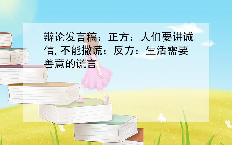 辩论发言稿：正方：人们要讲诚信,不能撒谎；反方：生活需要善意的谎言