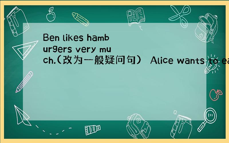 Ben likes hamburgers very much.(改为一般疑问句） Alice wants to eat