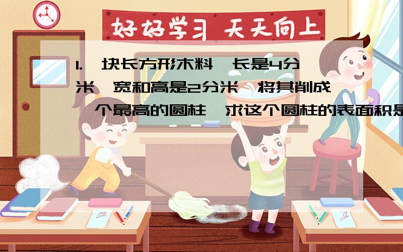 1.一块长方形木料,长是4分米,宽和高是2分米,将其削成一个最高的圆柱,求这个圆柱的表面积是多少