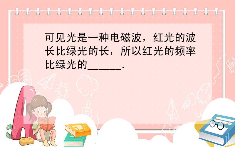 可见光是一种电磁波，红光的波长比绿光的长，所以红光的频率比绿光的______．