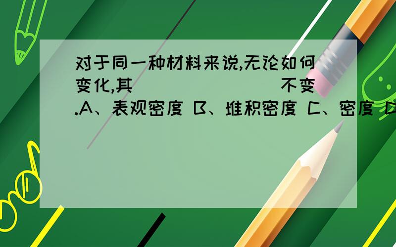 对于同一种材料来说,无论如何变化,其________不变.A、表观密度 B、堆积密度 C、密度 D、强度