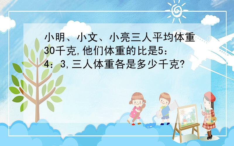 小明、小文、小亮三人平均体重30千克,他们体重的比是5：4：3,三人体重各是多少千克?