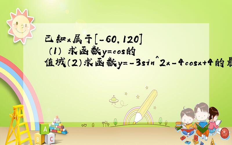 已知x属于[－60,120] （1） 求函数y=cos的值域（2）求函数y=-3sin^2x-4cosx+4的最大值和最