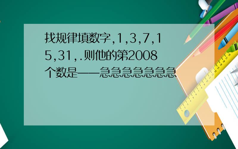 找规律填数字,1,3,7,15,31,.则他的第2008个数是——急急急急急急急