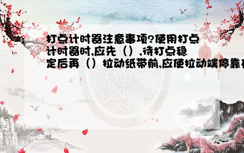 打点计时器注意事项?使用打点计时器时,应先（）,待打点稳定后再（）拉动纸带前,应使拉动端停靠在（）打点计时器的位置处手拉